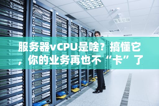 服务器vCPU是啥？搞懂它，你的业务再也不“卡”了！