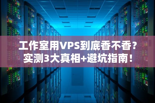 工作室用VPS到底香不香？实测3大真相+避坑指南！