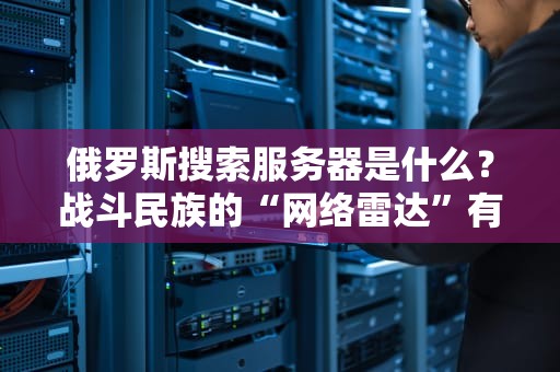 俄罗斯搜索服务器是什么？战斗民族的“网络雷达”有多硬核？