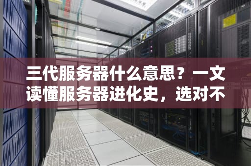 三代服务器什么意思？一文读懂服务器进化史，选对不踩坑！