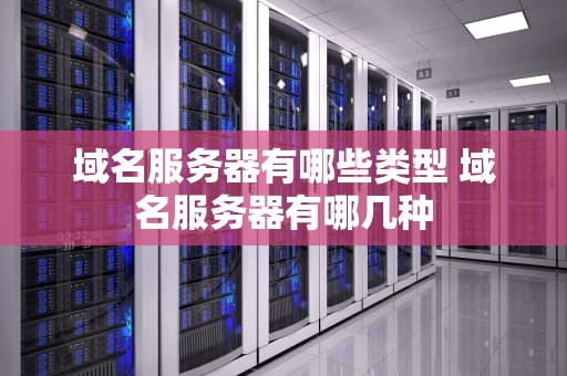 域名服务器有哪些类型 域名服务器有哪几种
