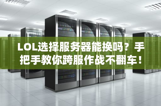 LOL选择服务器能换吗？手把手教你跨服作战不翻车！