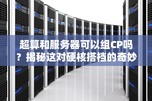 超算和服务器可以组CP吗？揭秘这对硬核搭档的奇妙化学反应！
