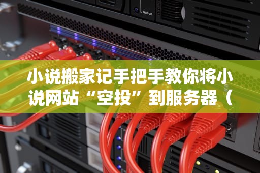 小说搬家记手把手教你将小说网站“空投”到服务器（附避坑指南）