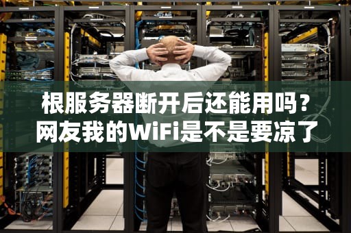 根服务器断开后还能用吗？网友我的WiFi是不是要凉了？