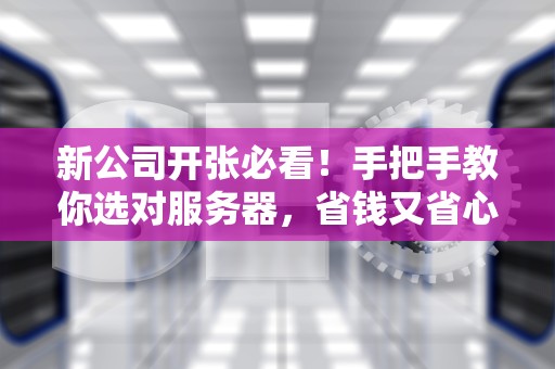 新公司开张必看！手把手教你选对服务器，省钱又省心！