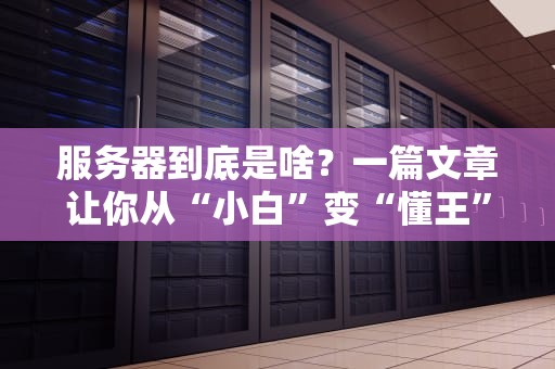 服务器到底是啥？一篇文章让你从“小白”变“懂王”！