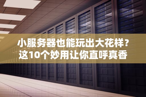 小服务器也能玩出大花样？这10个妙用让你直呼真香！