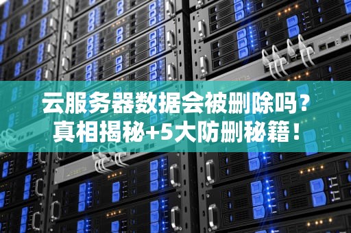 云服务器数据会被删除吗？真相揭秘+5大防删秘籍！