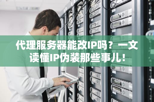 代理服务器能改IP吗？一文读懂IP伪装那些事儿！