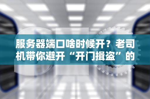 服务器端口啥时候开？老司机带你避开“开门揖盗”的坑！
