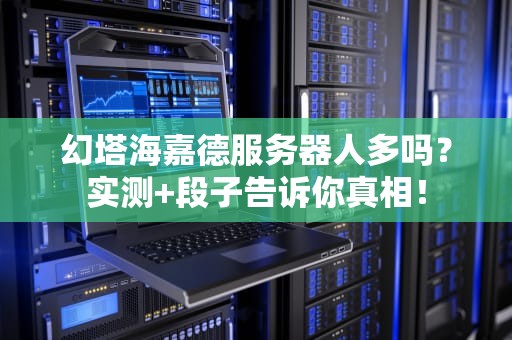 幻塔海嘉德服务器人多吗？实测+段子告诉你真相！