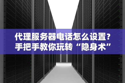 代理服务器电话怎么设置？手把手教你玩转“隐身术”，老板再也抓不到我摸鱼！
