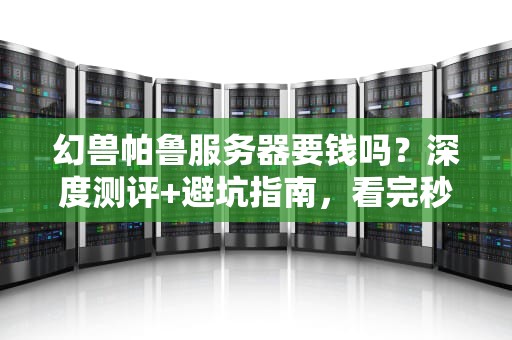 幻兽帕鲁服务器要钱吗？深度测评+避坑指南，看完秒懂！
