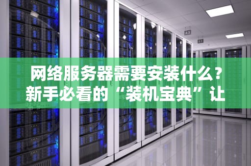 网络服务器需要安装什么？新手必看的“装机宝典”让你秒变老司机！