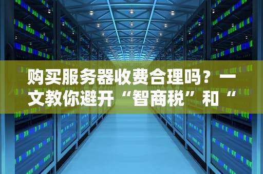 购买服务器收费合理吗？一文教你避开“智商税”和“大冤种”