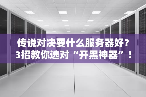 传说对决要什么服务器好？3招教你选对“开黑神器”！