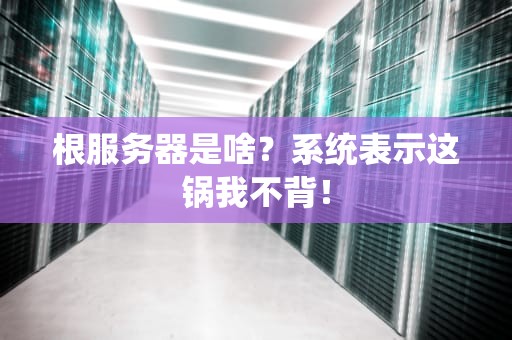 根服务器是啥？系统表示这锅我不背！