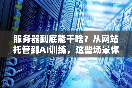 服务器到底能干啥？从网站托管到AI训练，这些场景你绝对想不到！