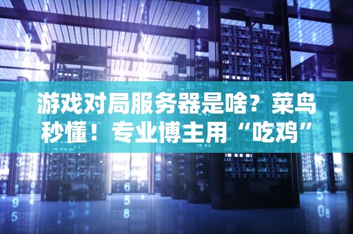 游戏对局服务器是啥？菜鸟秒懂！专业博主用“吃鸡”给你盘明白