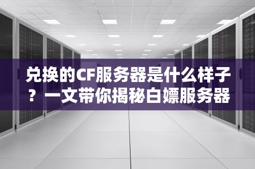 兑换的CF服务器是什么样子？一文带你揭秘白嫖服务器的真相！