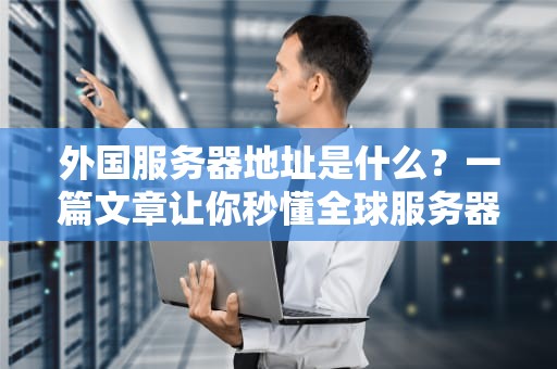 外国服务器地址是什么？一篇文章让你秒懂全球服务器选址玄机！