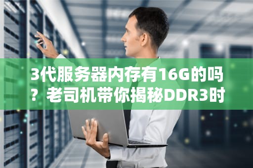 3代服务器内存有16G的吗？老司机带你揭秘DDR3时代的大胃王！