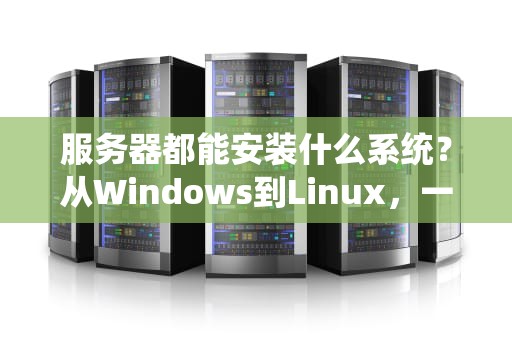 服务器都能安装什么系统？从Windows到Linux，一文读懂你的“数字地基”选择！