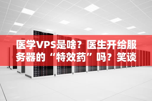 医学VPS是啥？医生开给服务器的“特效药”吗？笑谈专业医疗数据的安全保镖！