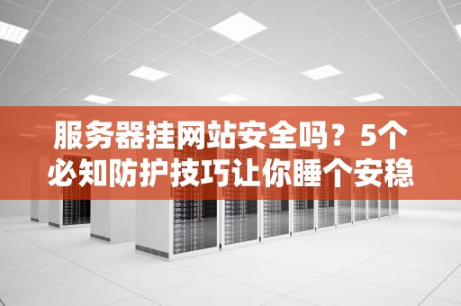 服务器挂网站安全吗？5个必知防护技巧让你睡个安稳觉！