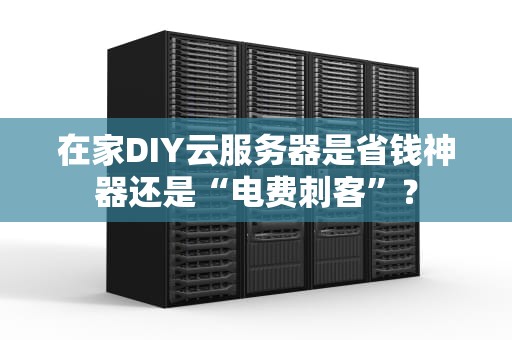 在家DIY云服务器是省钱神器还是“电费刺客”？