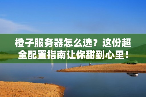 橙子服务器怎么选？这份超全配置指南让你甜到心里！