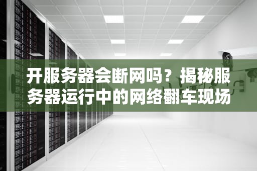 开服务器会断网吗？揭秘服务器运行中的网络翻车现场！