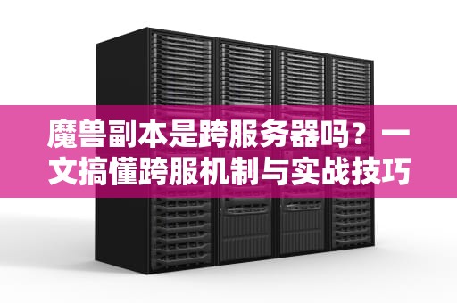 魔兽副本是跨服务器吗？一文搞懂跨服机制与实战技巧！