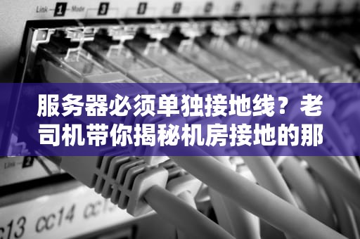 服务器必须单独接地线？老司机带你揭秘机房接地的那些坑！