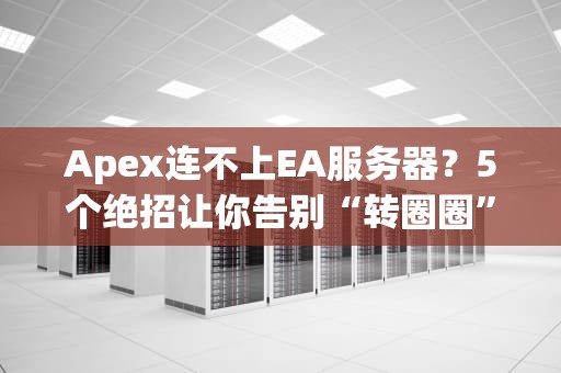 Apex连不上EA服务器？5个绝招让你告别“转圈圈”！（附专业排雷指南）