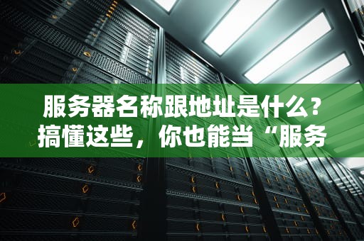 服务器名称跟地址是什么？搞懂这些，你也能当“服务器侦探”！