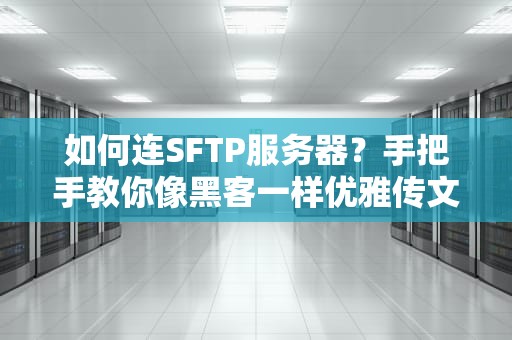 如何连SFTP服务器？手把手教你像黑客一样优雅传文件！