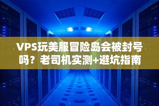 VPS玩美服冒险岛会被封号吗？老司机实测+避坑指南！