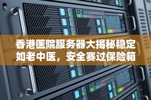 香港医院服务器大揭秘稳定如老中医，安全赛过保险箱！