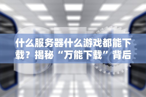 什么服务器什么游戏都能下载？揭秘“万能下载”背后的真相！