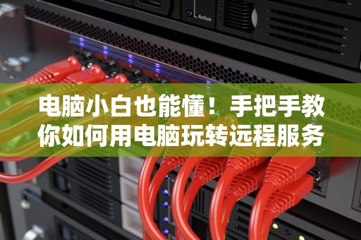 电脑小白也能懂！手把手教你如何用电脑玩转远程服务器（附超详细步骤）