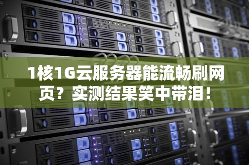 1核1G云服务器能流畅刷网页？实测结果笑中带泪！
