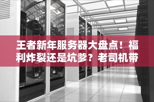 王者新年服务器大盘点！福利炸裂还是坑爹？老司机带你避雷捡漏