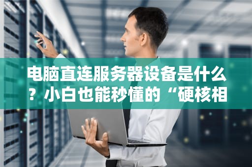 电脑直连服务器设备是什么？小白也能秒懂的“硬核相亲”指南！