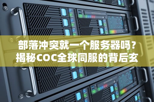 部落冲突就一个服务器吗？揭秘COC全球同服的背后玄机！