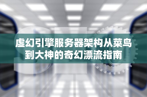 虚幻引擎服务器架构从菜鸟到大神的奇幻漂流指南