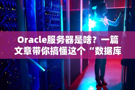 Oracle服务器是啥？一篇文章带你搞懂这个“数据库大佬”的底裤！