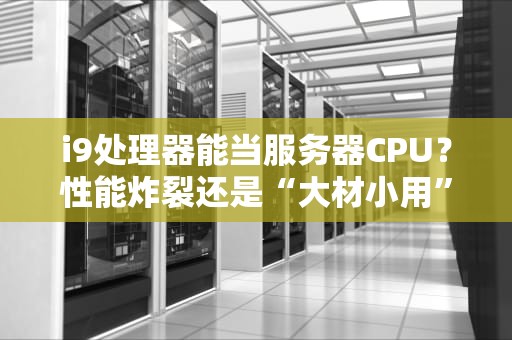 i9处理器能当服务器CPU？性能炸裂还是“大材小用”？真相来了！
