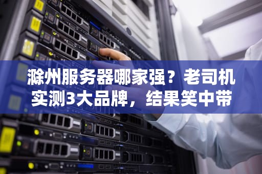 滁州服务器哪家强？老司机实测3大品牌，结果笑中带泪！